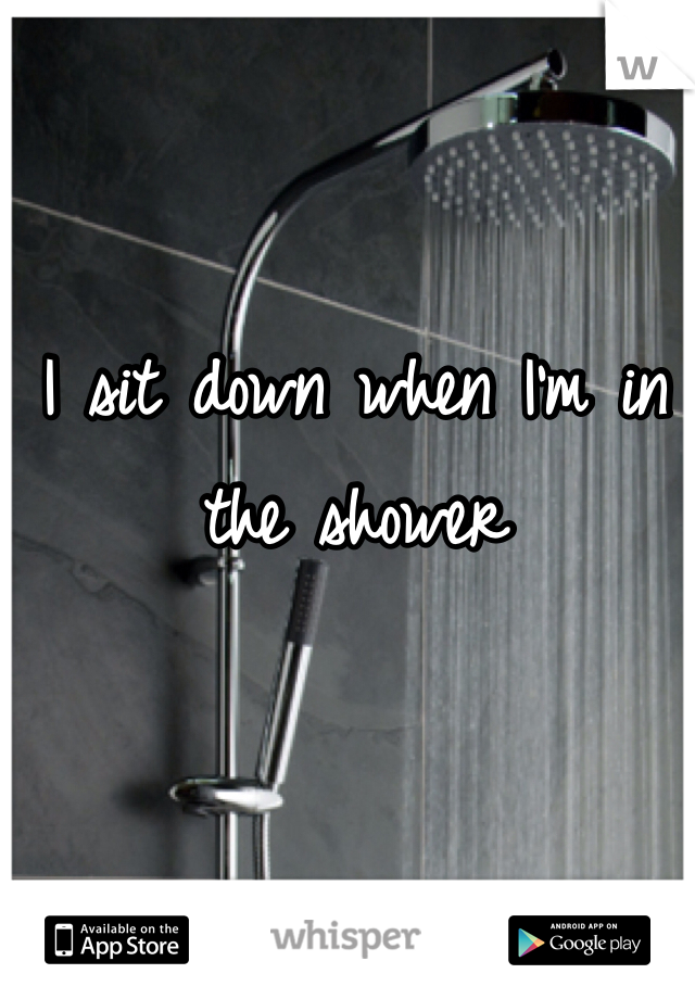I sit down when I'm in the shower
