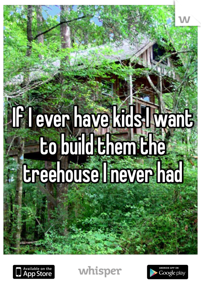 If I ever have kids I want to build them the treehouse I never had 