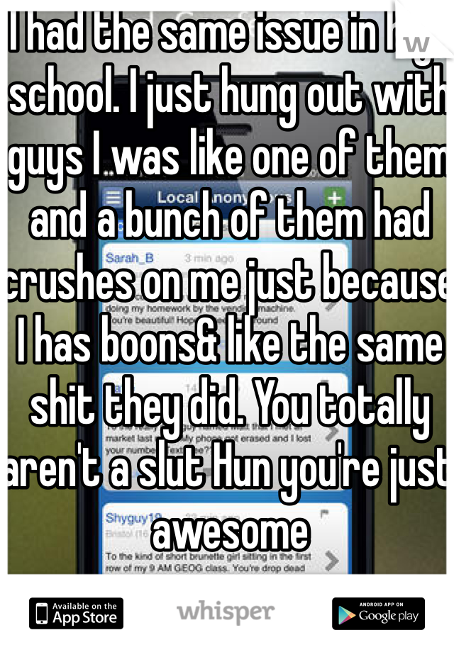 I had the same issue in high school. I just hung out with guys I was like one of them and a bunch of them had crushes on me just because I has boons& like the same shit they did. You totally aren't a slut Hun you're just awesome