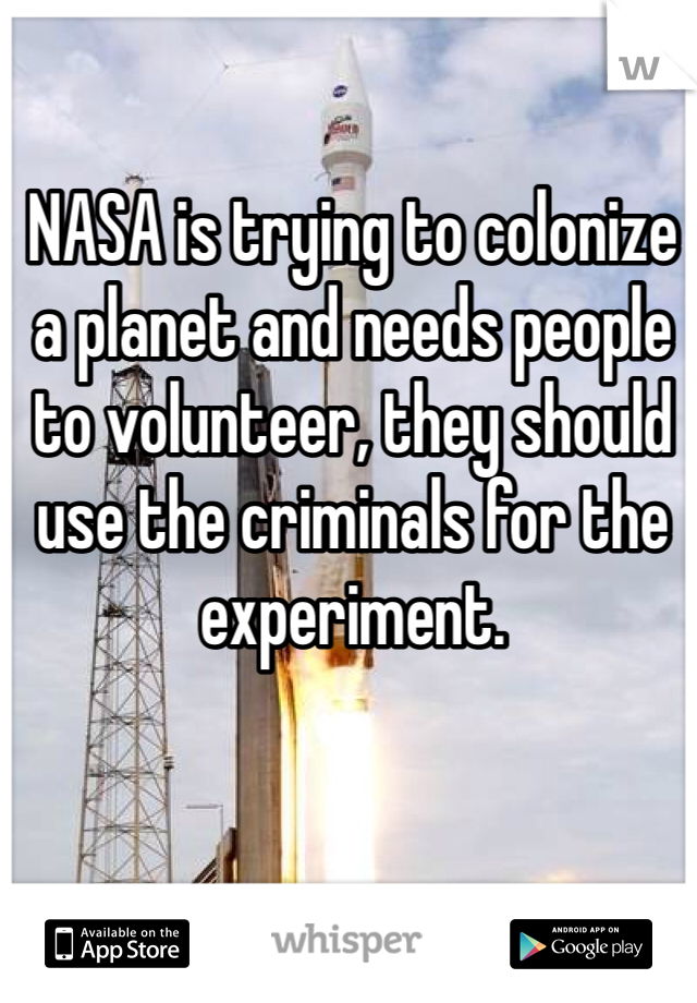 NASA is trying to colonize a planet and needs people to volunteer, they should use the criminals for the experiment.  