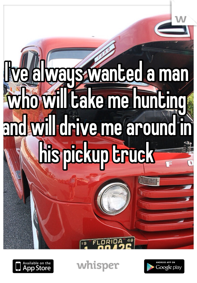 I've always wanted a man who will take me hunting and will drive me around in his pickup truck
