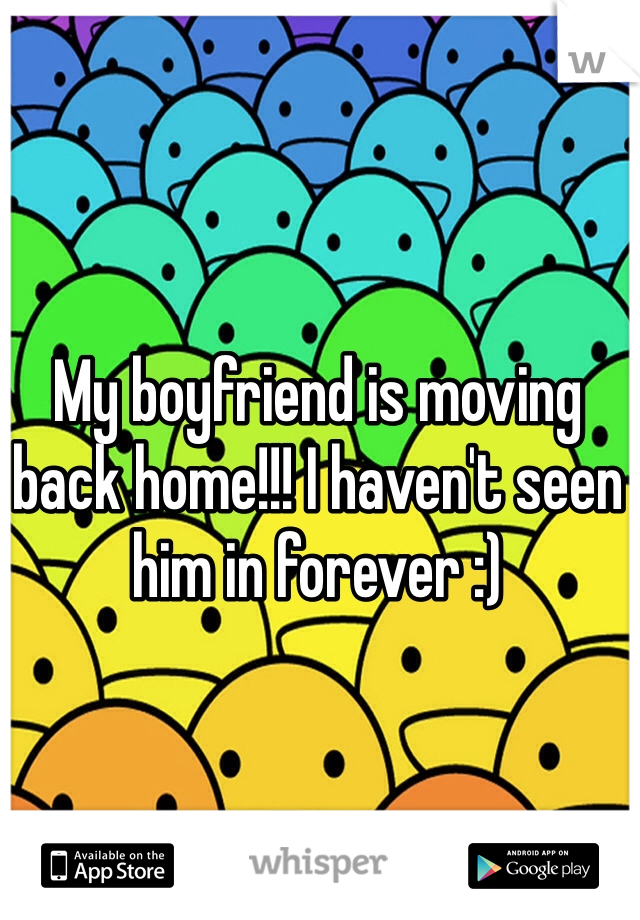 My boyfriend is moving back home!!! I haven't seen him in forever :)