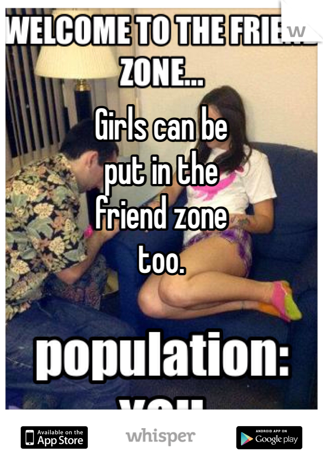

Girls can be
put in the 
friend zone
too.