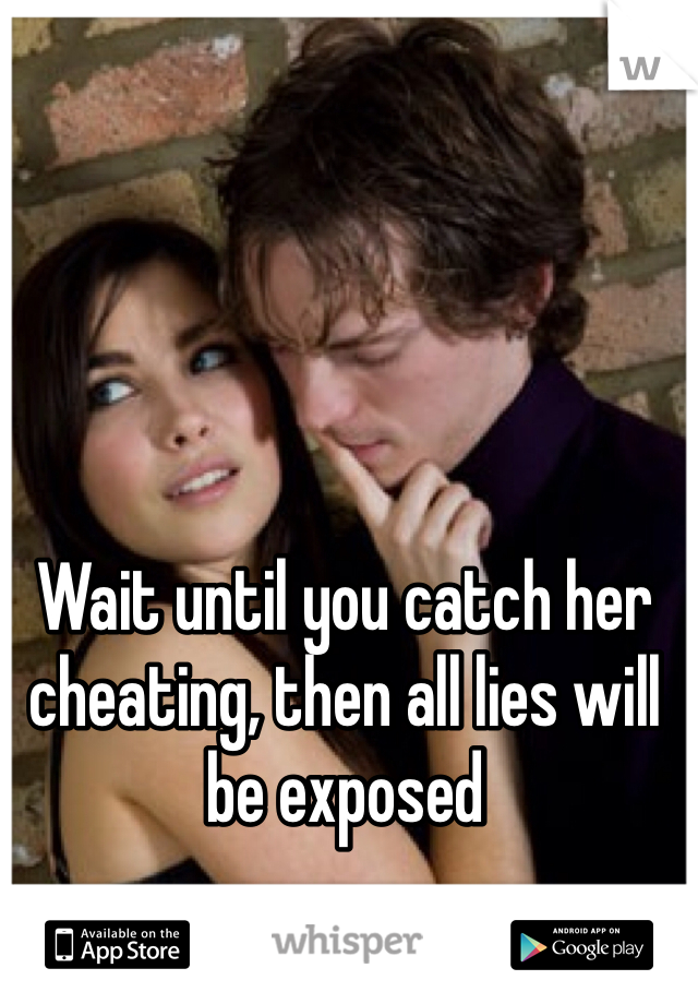 Wait until you catch her cheating, then all lies will be exposed