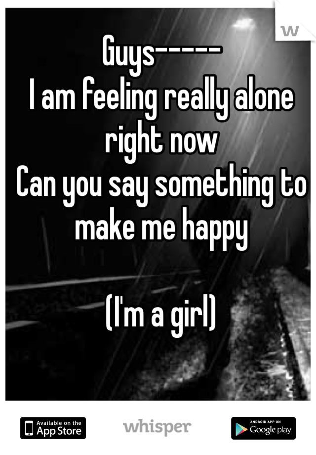 Guys-----
I am feeling really alone right now 
Can you say something to make me happy 

(I'm a girl)
