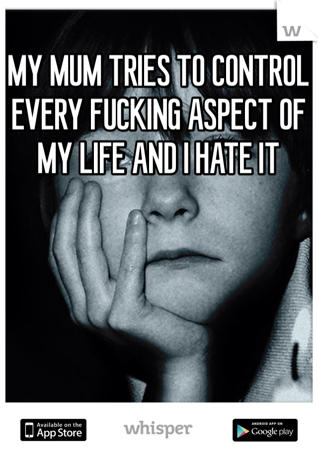 MY MUM TRIES TO CONTROL EVERY FUCKING ASPECT OF MY LIFE AND I HATE IT