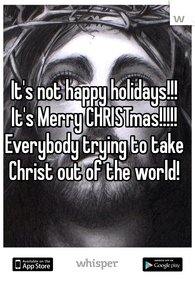 It's not happy holidays!!! It's Merry CHRISTmas!!!!! Everybody trying to take Christ out of the world! 