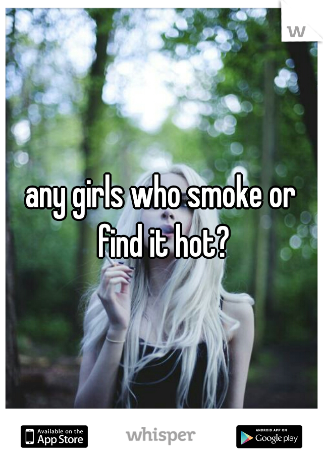 any girls who smoke or find it hot?