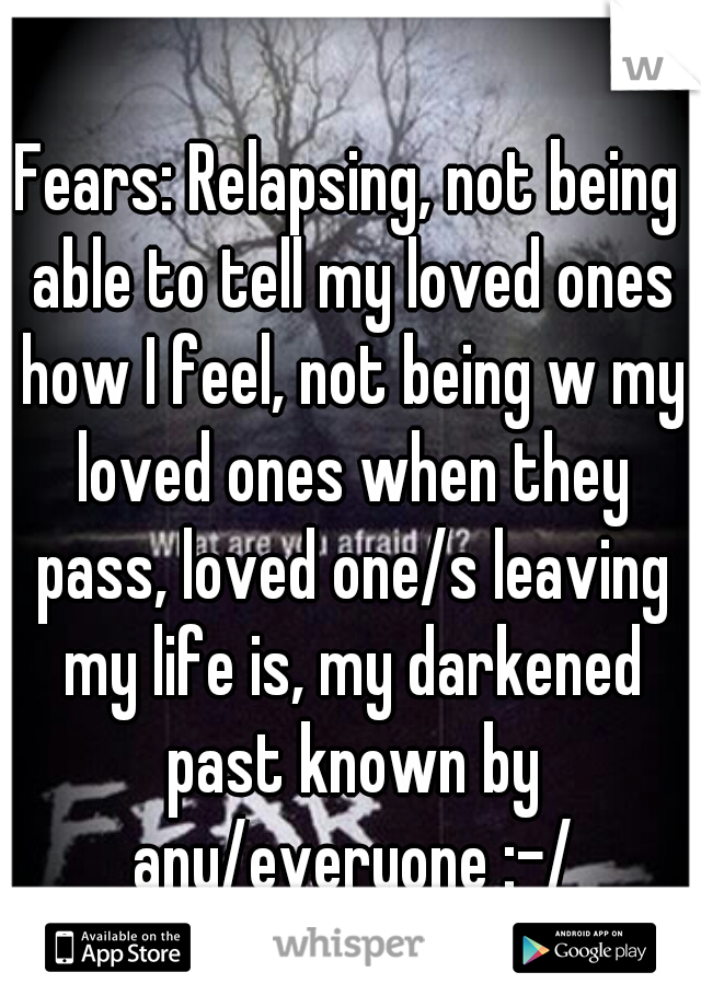 Fears: Relapsing, not being able to tell my loved ones how I feel, not being w my loved ones when they pass, loved one/s leaving my life is, my darkened past known by any/everyone :-/