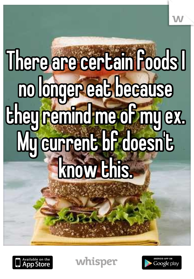 There are certain foods I no longer eat because they remind me of my ex.
My current bf doesn't know this.
