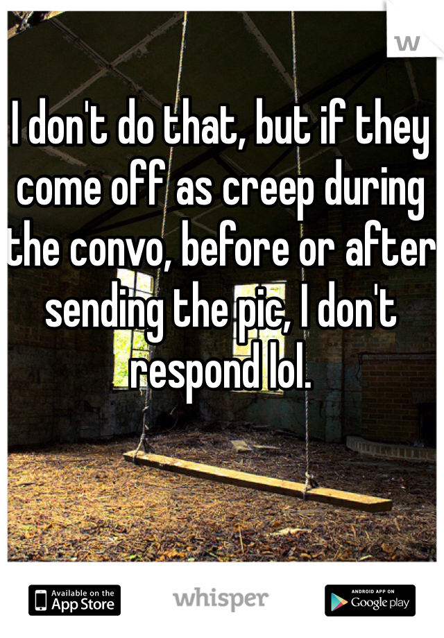 I don't do that, but if they come off as creep during the convo, before or after sending the pic, I don't respond lol. 