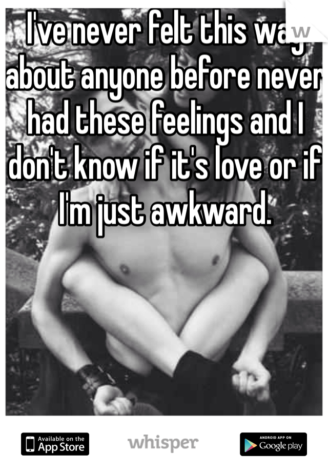 I've never felt this way about anyone before never had these feelings and I don't know if it's love or if I'm just awkward.