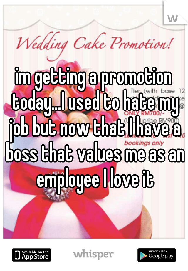 im getting a promotion today...I used to hate my job but now that I have a boss that values me as an employee I love it