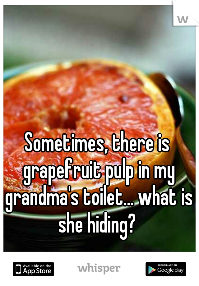 Sometimes, there is grapefruit pulp in my grandma's toilet... what is she hiding? 