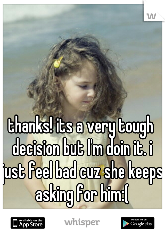 thanks! its a very tough decision but I'm doin it. i just feel bad cuz she keeps asking for him:(