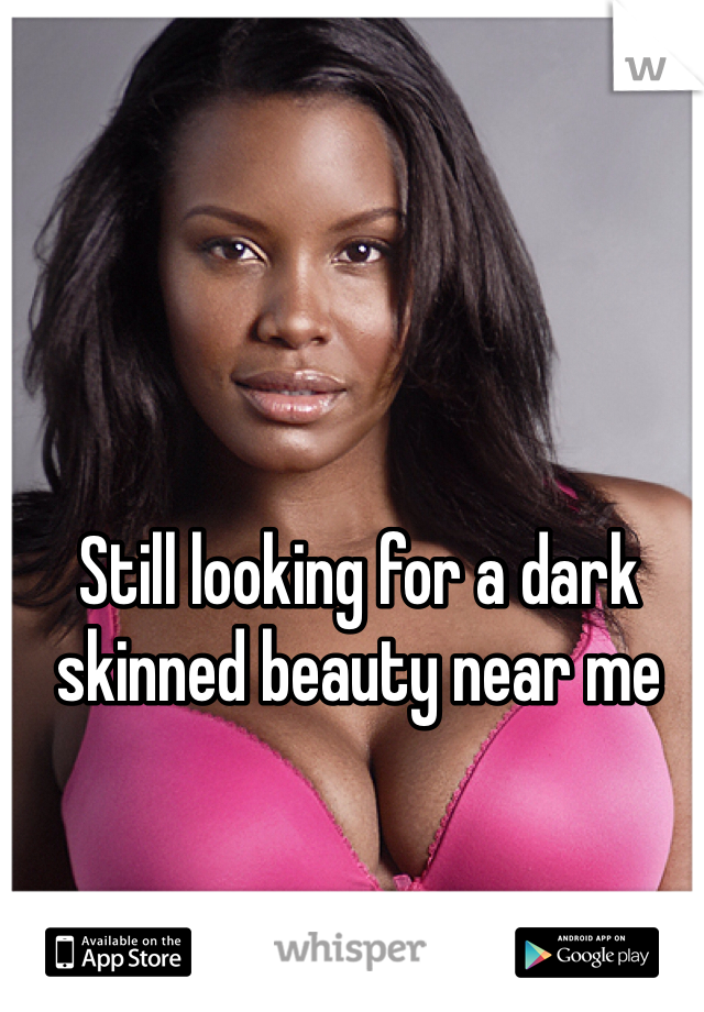 Still looking for a dark skinned beauty near me