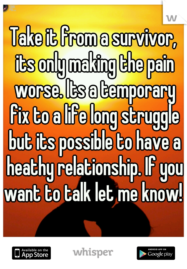 Take it from a survivor, its only making the pain worse. Its a temporary fix to a life long struggle but its possible to have a heathy relationship. If you want to talk let me know! 