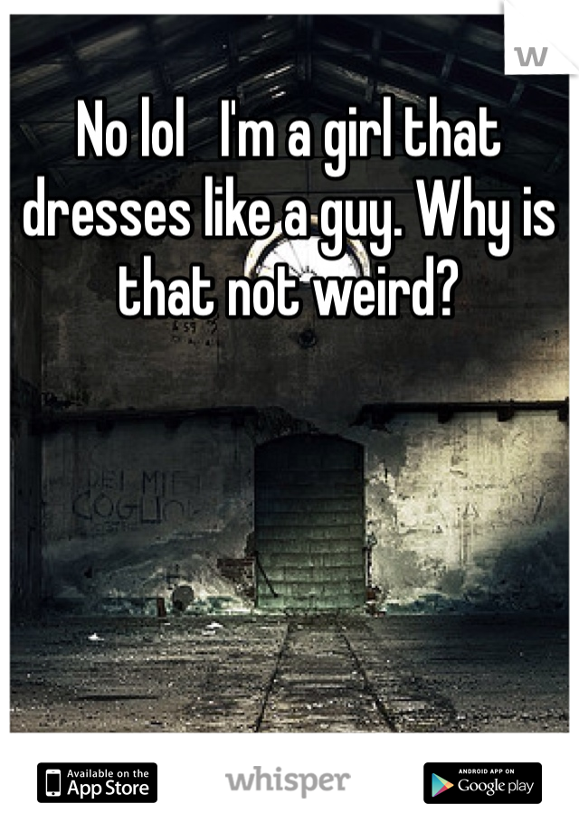 No lol   I'm a girl that dresses like a guy. Why is that not weird?
