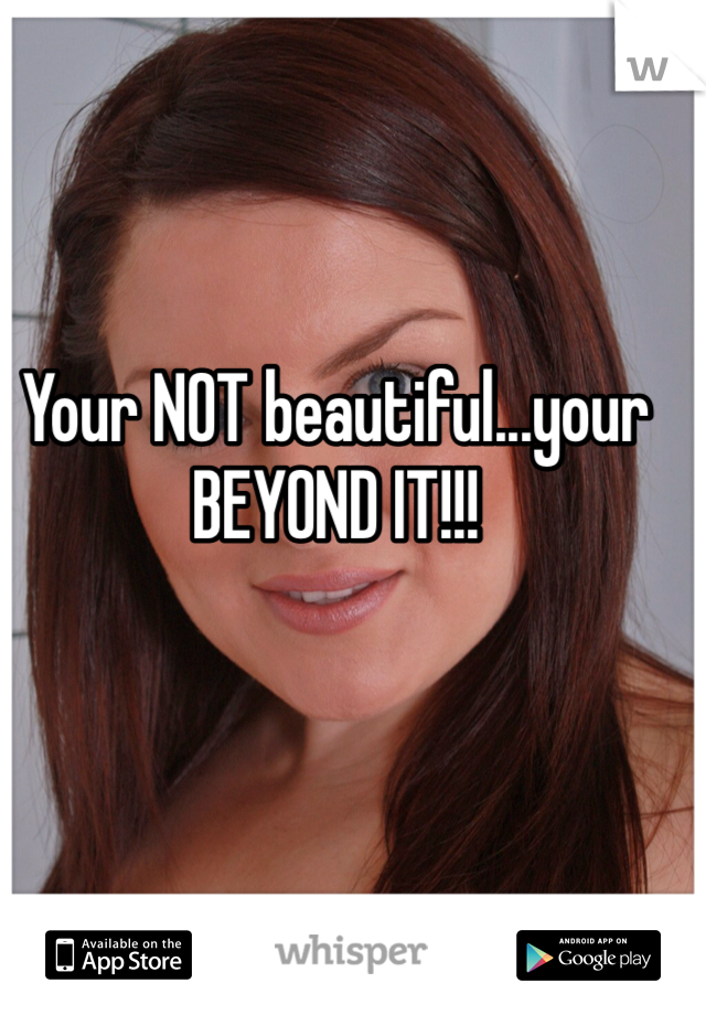 Your NOT beautiful...your BEYOND IT!!!