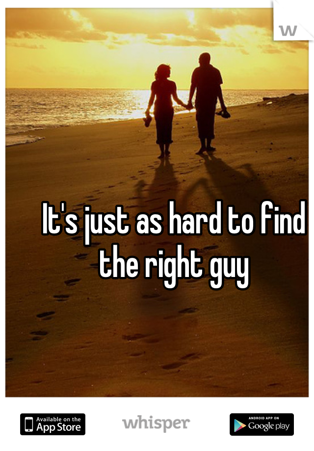 It's just as hard to find the right guy