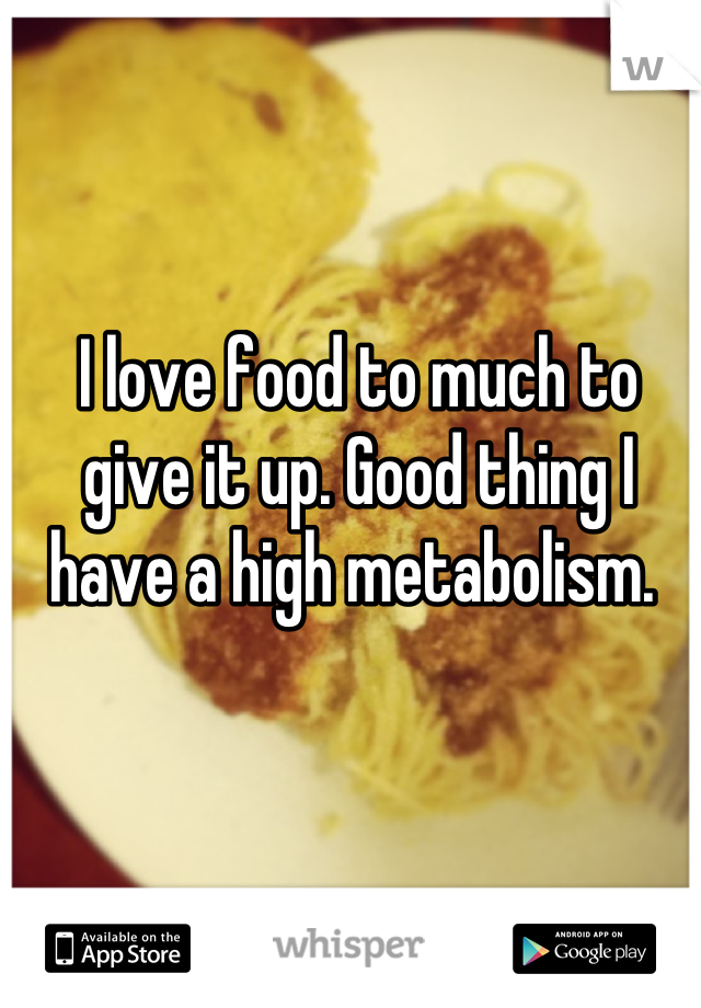 I love food to much to give it up. Good thing I have a high metabolism. 