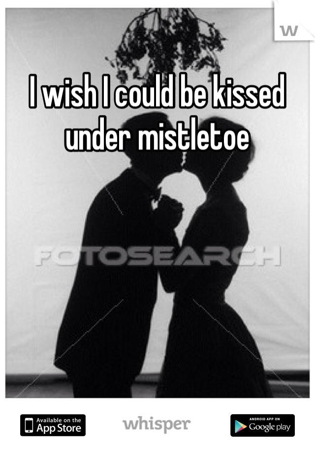 I wish I could be kissed under mistletoe