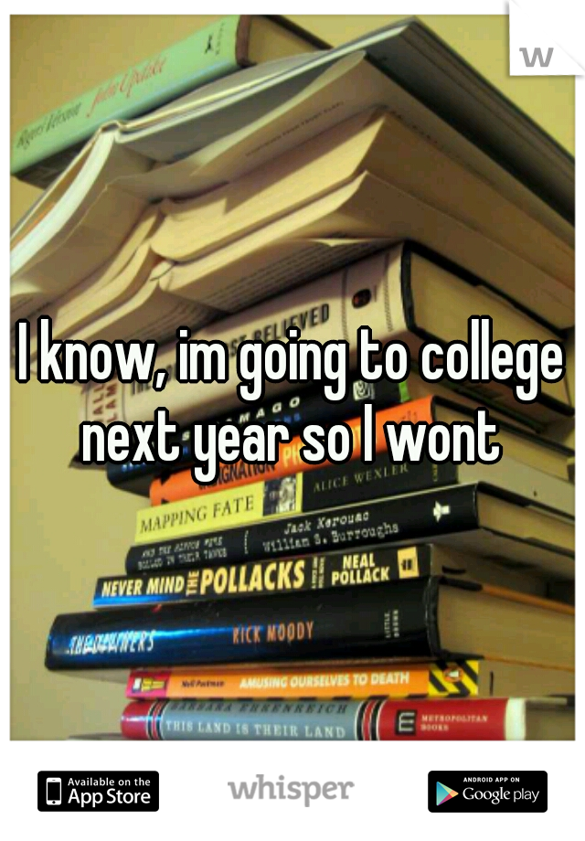 I know, im going to college next year so I wont 