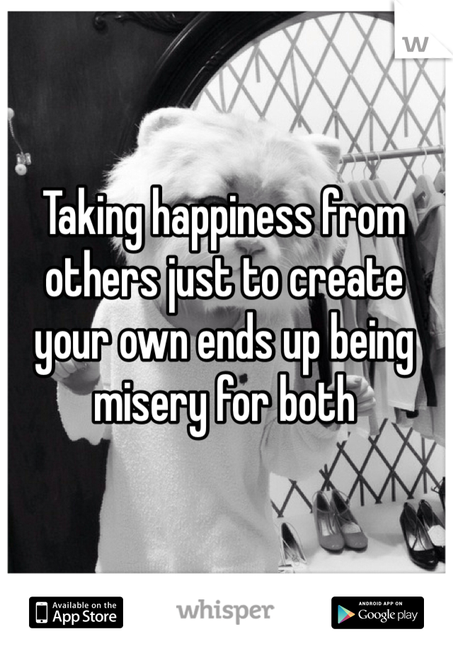 Taking happiness from others just to create your own ends up being misery for both