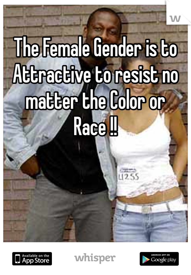 The Female Gender is to Attractive to resist no matter the Color or Race !!