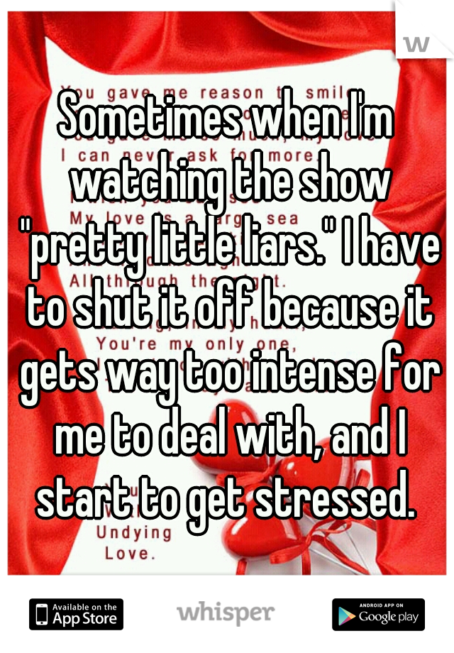 Sometimes when I'm watching the show "pretty little liars." I have to shut it off because it gets way too intense for me to deal with, and I start to get stressed. 
