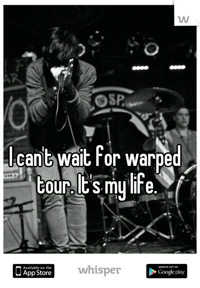I can't wait for warped tour. It's my life.