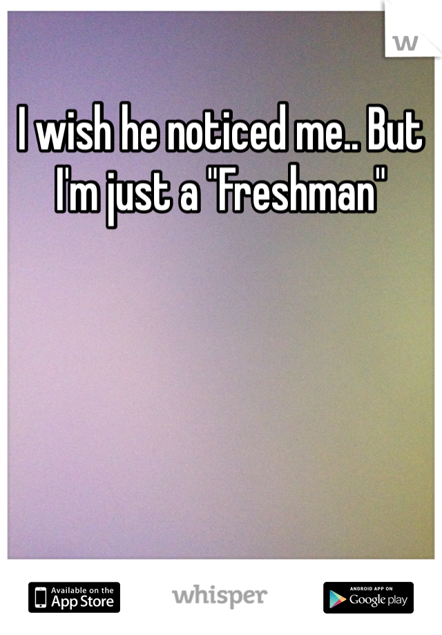 I wish he noticed me.. But I'm just a "Freshman"