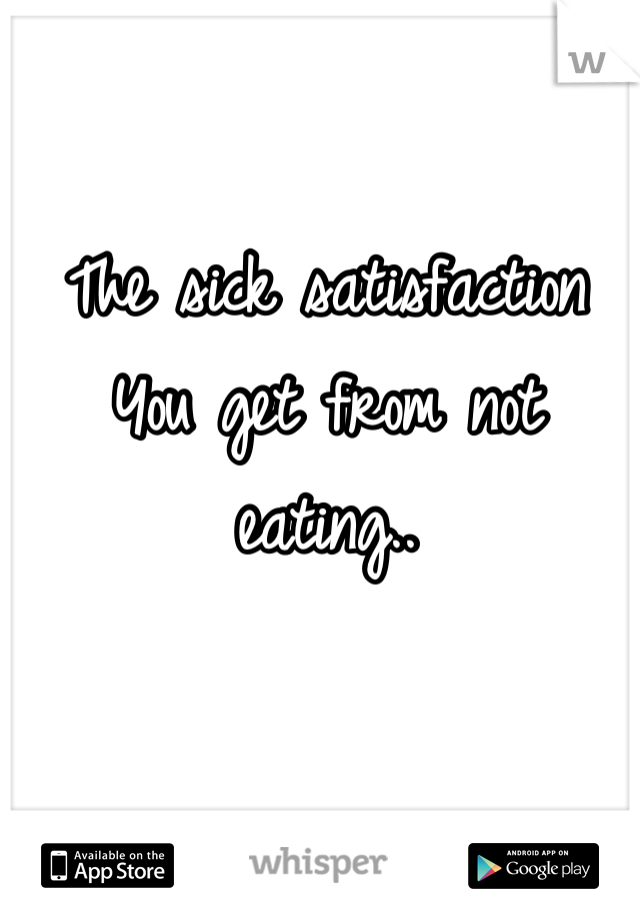The sick satisfaction
You get from not eating..
