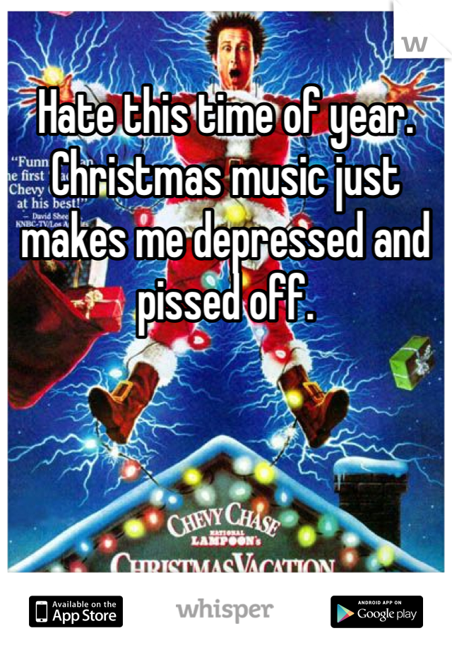 Hate this time of year. Christmas music just makes me depressed and pissed off. 