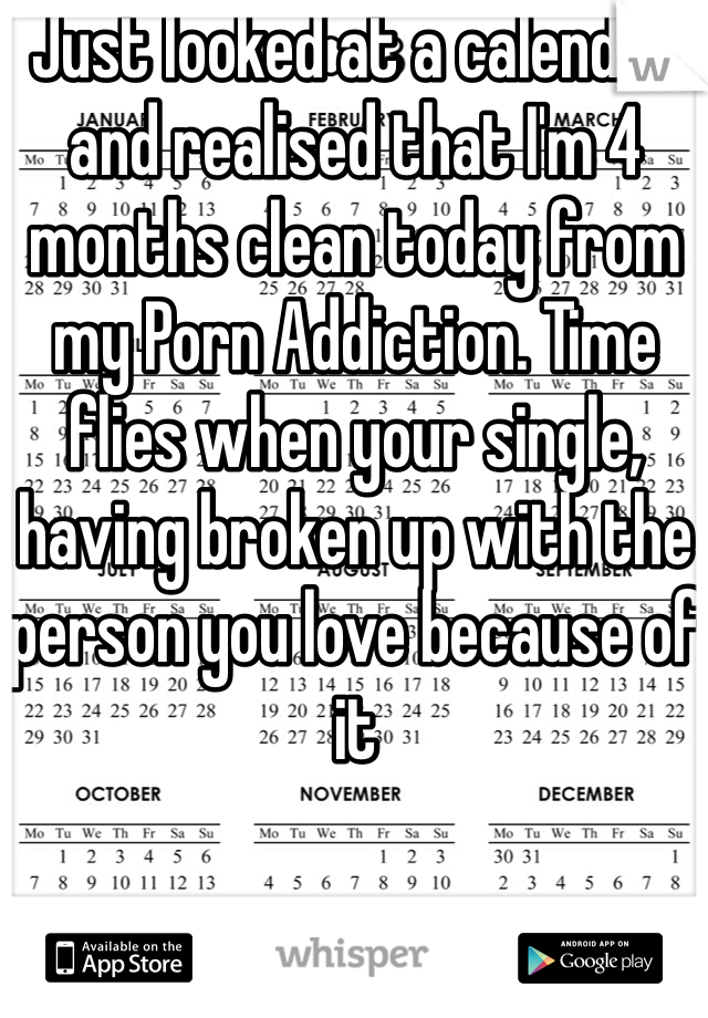 Just looked at a calendar and realised that I'm 4 months clean today from my Porn Addiction. Time flies when your single, having broken up with the person you love because of it