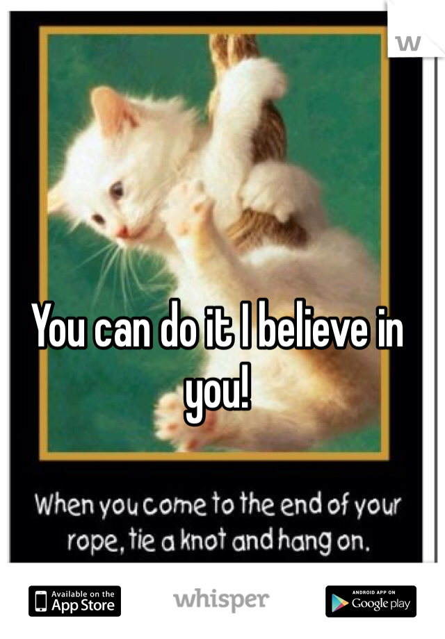 You can do it I believe in you!