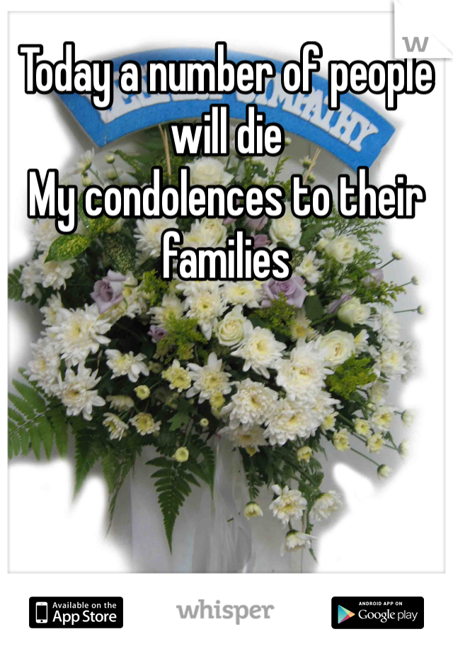 Today a number of people will die 
My condolences to their families