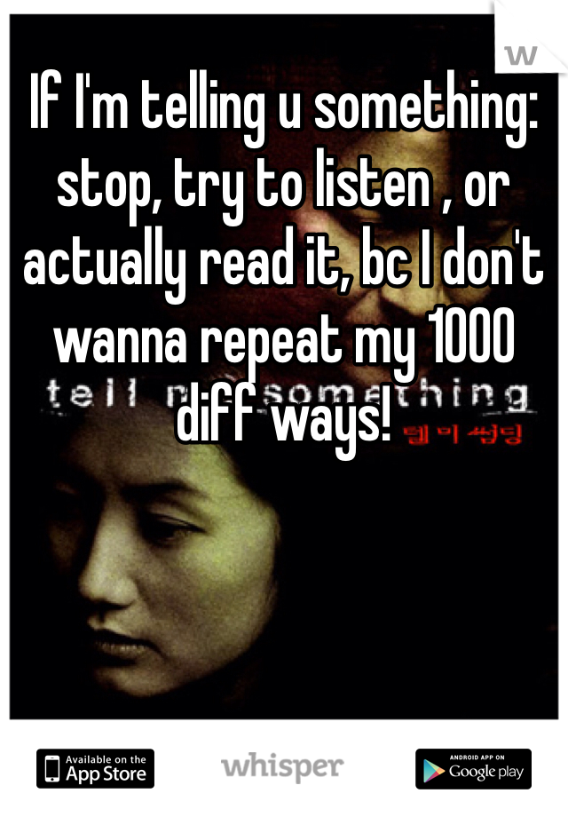If I'm telling u something: stop, try to listen , or actually read it, bc I don't wanna repeat my 1000 diff ways! 