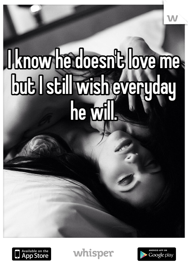 I know he doesn't love me but I still wish everyday he will.