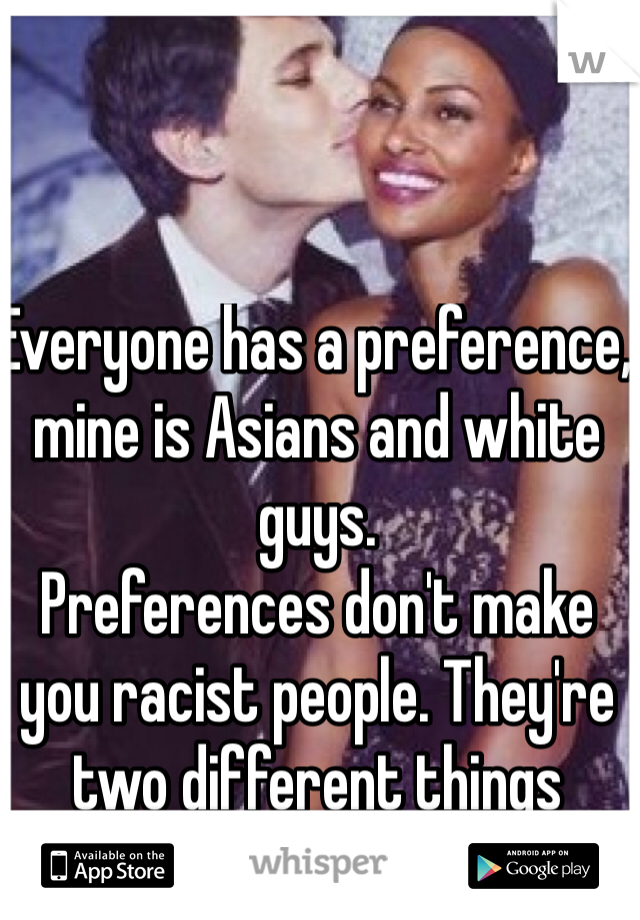 Everyone has a preference, mine is Asians and white guys.
Preferences don't make you racist people. They're two different things
