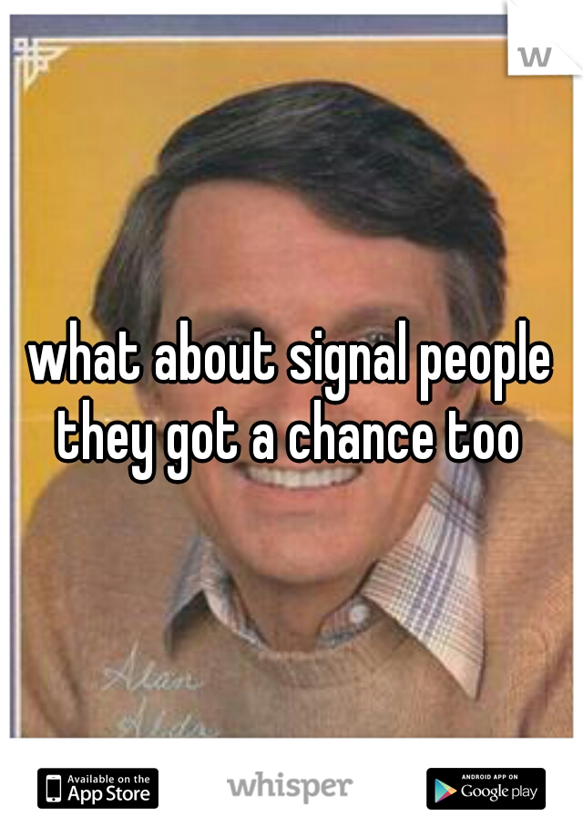 what about signal people they got a chance too 