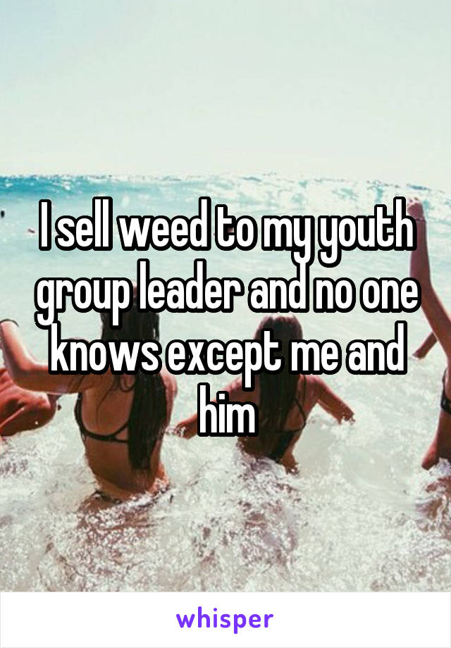 I sell weed to my youth group leader and no one knows except me and him