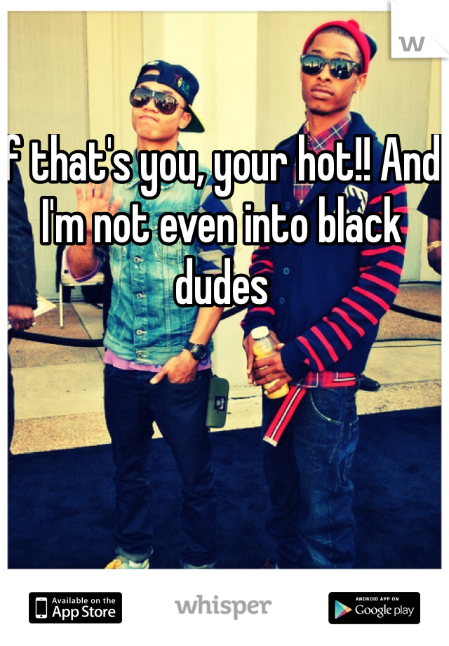 If that's you, your hot!! And I'm not even into black dudes 