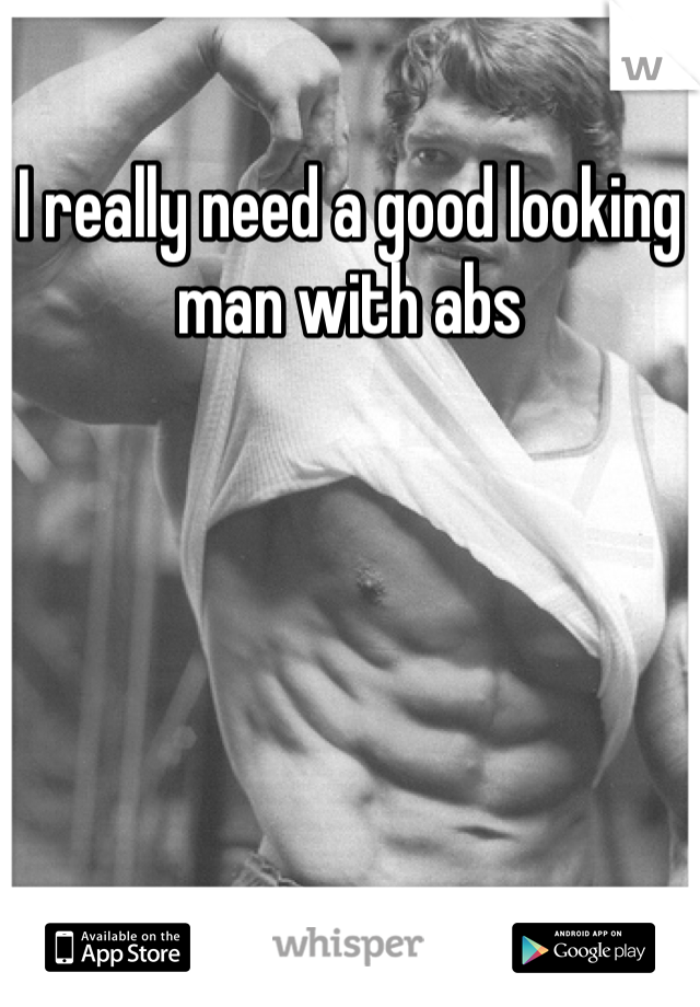I really need a good looking man with abs