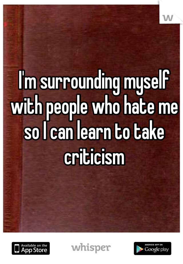I'm surrounding myself with people who hate me so I can learn to take criticism 