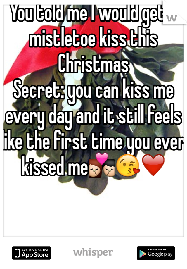 You told me I would get a mistletoe kiss this Christmas 
Secret: you can kiss me every day and it still feels like the first time you ever kissed me💏😘❤️