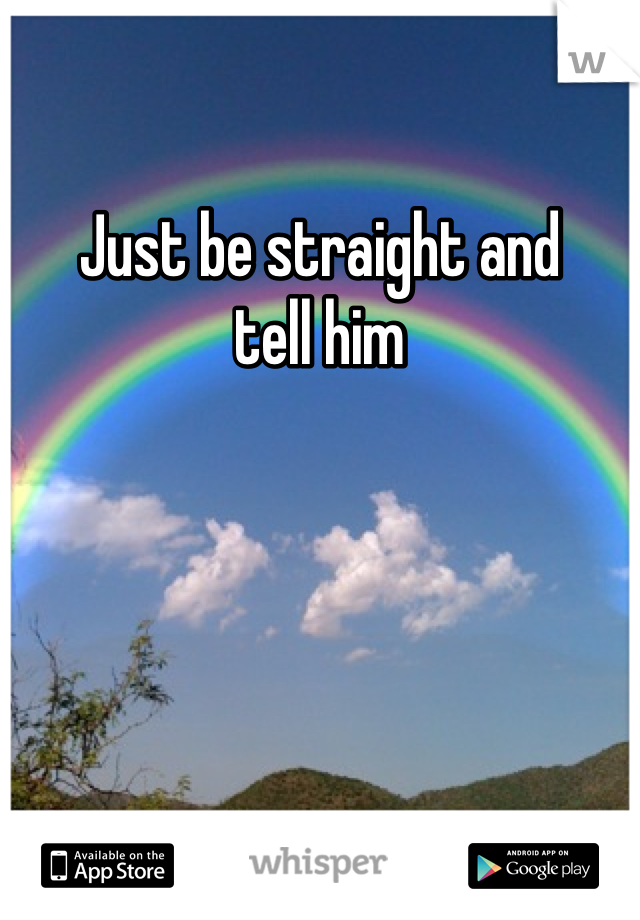 Just be straight and 
tell him