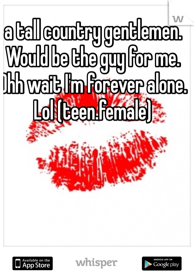 a tall country gentlemen. Would be the guy for me. Ohh wait I'm forever alone.  Lol (teen.female) 
