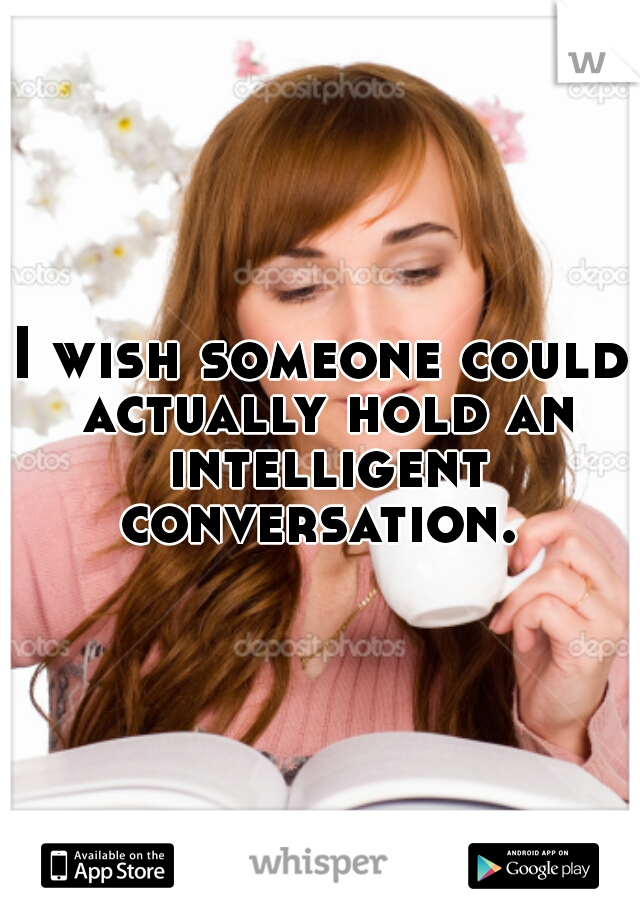 I wish someone could actually hold an intelligent conversation. 