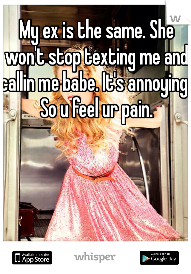 My ex is the same. She won't stop texting me and callin me babe. It's annoying. So u feel ur pain. 